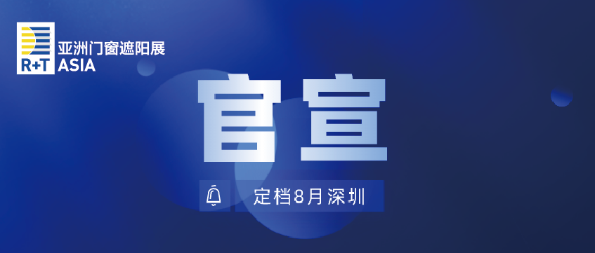 “疫”别多日，全力以“复” | 2022 R+T Asia亚洲门窗遮阳展/HD+ Asia亚洲家居装饰及生活方式展定档8月深圳
